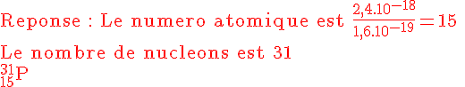4$\rm\red Reponse : Le numero atomique est \frac{2,4.10^{-18}}{1,6.10^{-19}}=15 \\Le nombre de nucleons est 31 \\^{31}_{15}P